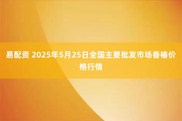 易配资 2025年5月25日全国主要批发市场香椿价格行情
