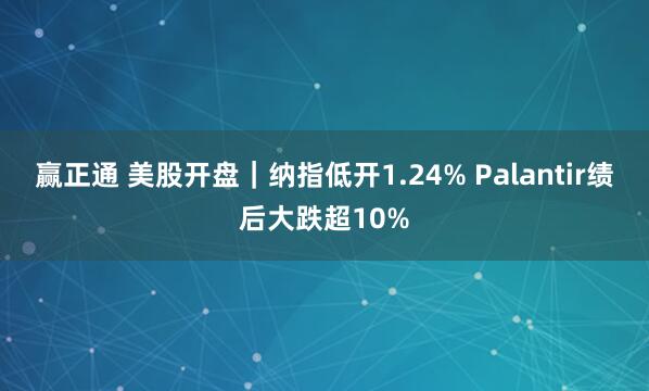 赢正通 美股开盘｜纳指低开1.24% Palantir绩后大跌超10%