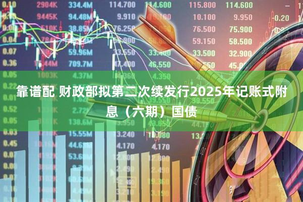靠谱配 财政部拟第二次续发行2025年记账式附息（六期）国债