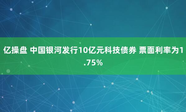 亿操盘 中国银河发行10亿元科技债券 票面利率为1.75%