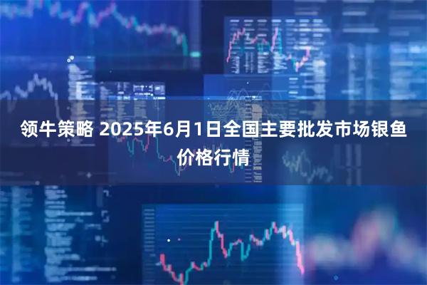 领牛策略 2025年6月1日全国主要批发市场银鱼价格行情