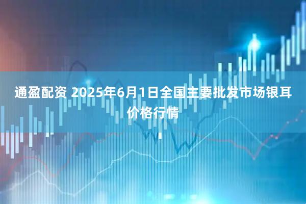 通盈配资 2025年6月1日全国主要批发市场银耳价格行情