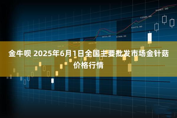 金牛呗 2025年6月1日全国主要批发市场金针菇价格行情