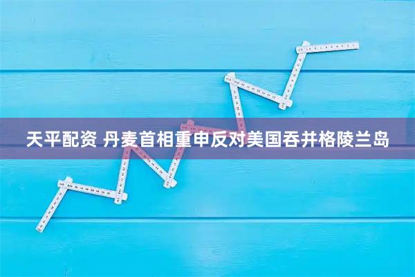 天平配资 丹麦首相重申反对美国吞并格陵兰岛