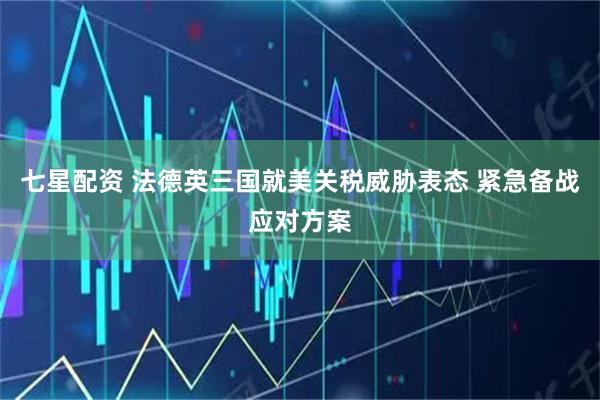 七星配资 法德英三国就美关税威胁表态 紧急备战应对方案