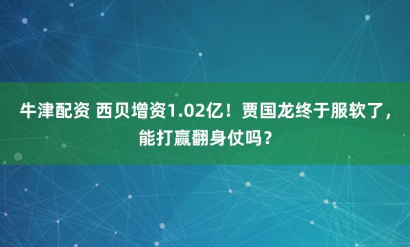牛津配资 西贝增资1.02亿！贾国龙终于服软了，能打赢翻身仗吗？