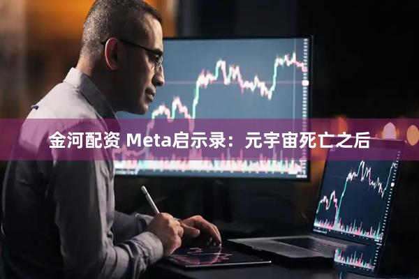 金河配资 Meta启示录：元宇宙死亡之后