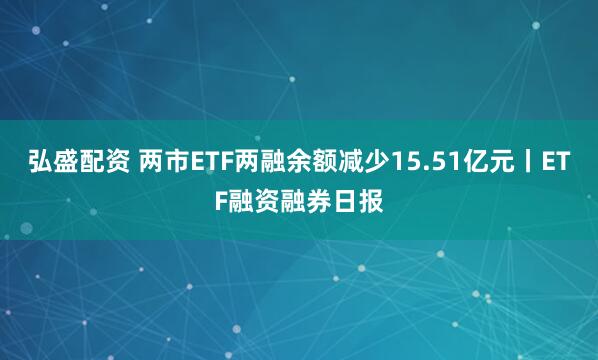 弘盛配资 两市ETF两融余额减少15.51亿元丨ETF融资融券日报