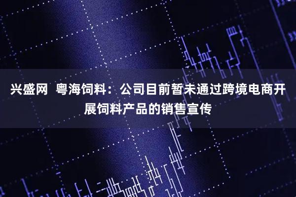 兴盛网  粤海饲料：公司目前暂未通过跨境电商开展饲料产品的销售宣传