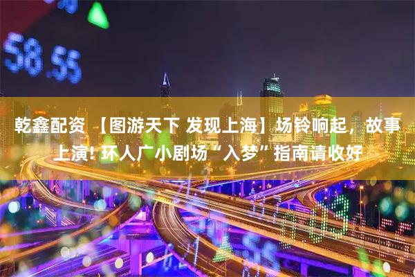 乾鑫配资 【图游天下 发现上海】场铃响起，故事上演! 环人广小剧场“入梦”指南请收好