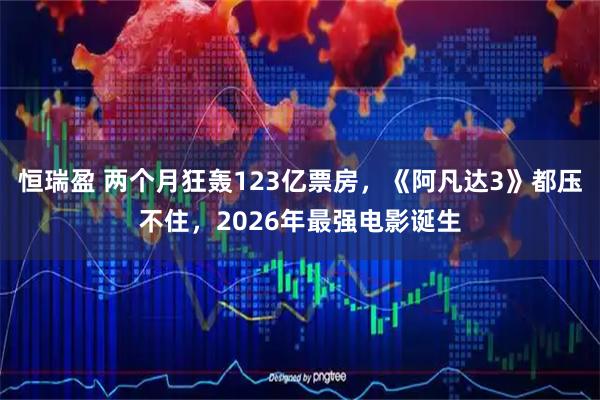 恒瑞盈 两个月狂轰123亿票房，《阿凡达3》都压不住，2026年最强电影诞生