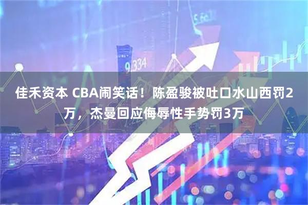 佳禾资本 CBA闹笑话！陈盈骏被吐口水山西罚2万，杰曼回应侮辱性手势罚3万