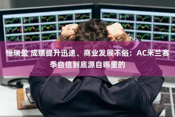 恒瑞盈 成绩提升迅速、商业发展不俗：AC米兰赛季自信到底源自哪里的