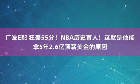 广发E配 狂轰55分！NBA历史首人！这就是他能拿5年2.6亿顶薪美金的原因