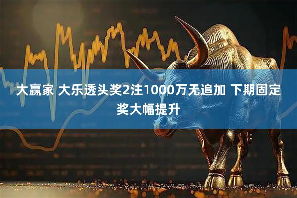 大赢家 大乐透头奖2注1000万无追加 下期固定奖大幅提升