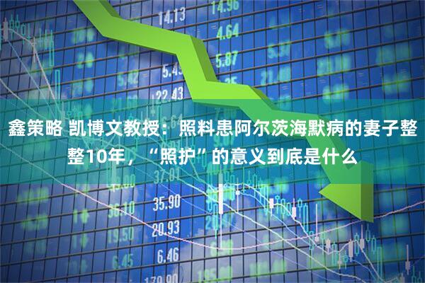 鑫策略 凯博文教授：照料患阿尔茨海默病的妻子整整10年，“照护”的意义到底是什么