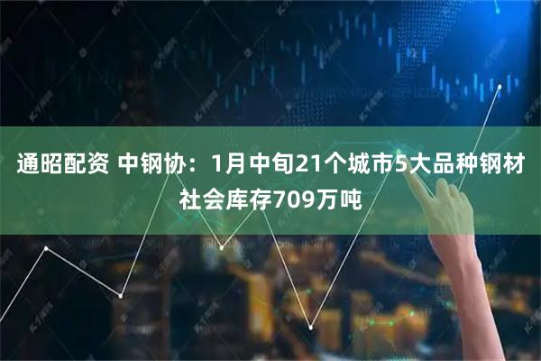 通昭配资 中钢协：1月中旬21个城市5大品种钢材社会库存709万吨