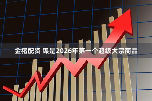 金猪配资 镍是2026年第一个超级大宗商品