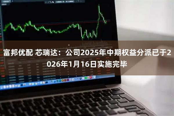 富邦优配 芯瑞达：公司2025年中期权益分派已于2026年1月16日实施完毕