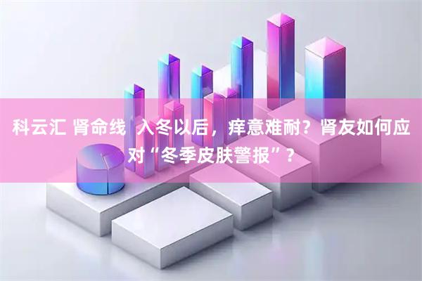 科云汇 肾命线  入冬以后，痒意难耐？肾友如何应对“冬季皮肤警报”？