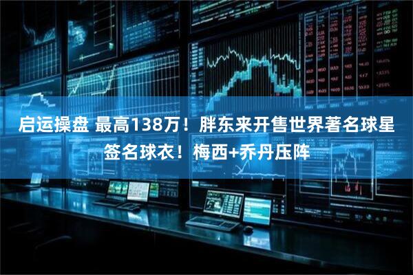 启运操盘 最高138万！胖东来开售世界著名球星签名球衣！梅西+乔丹压阵