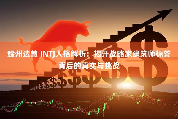 赣州达慧 INTJ人格解析：揭开战略家建筑师标签背后的真实与挑战