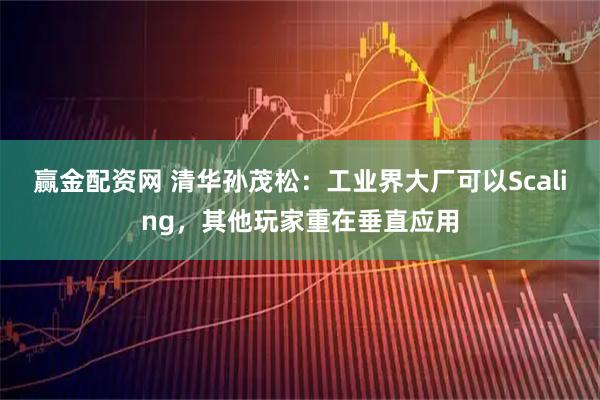 赢金配资网 清华孙茂松：工业界大厂可以Scaling，其他玩家重在垂直应用