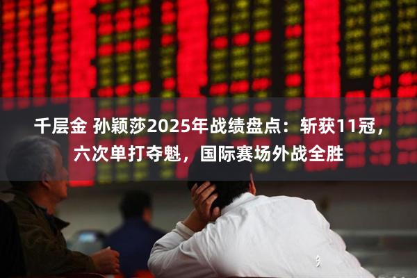 千层金 孙颖莎2025年战绩盘点:斩获11冠,六次单打夺魁,国际赛场外战全胜