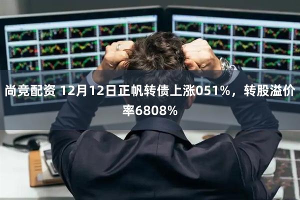 尚竞配资 12月12日正帆转债上涨051%，转股溢价率6808%