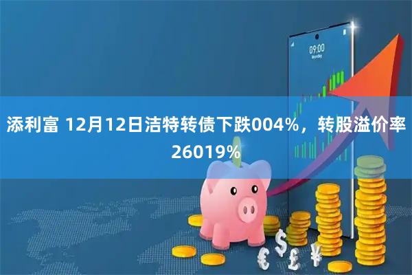 添利富 12月12日洁特转债下跌004%，转股溢价率26019%