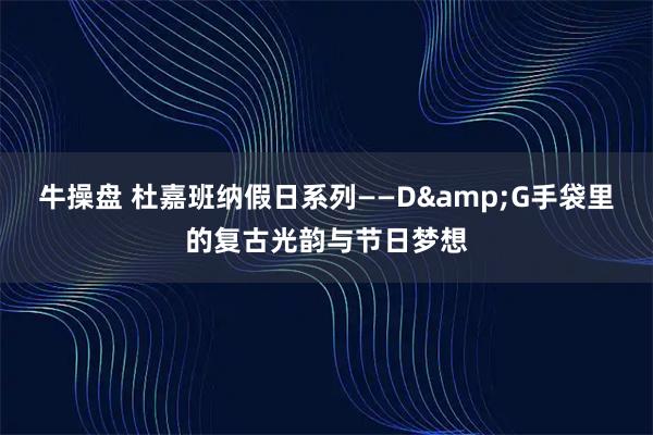 牛操盘 杜嘉班纳假日系列——D&G手袋里的复古光韵与节日梦想