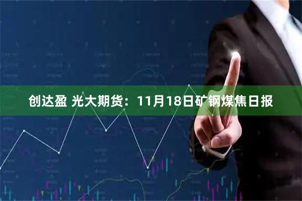 创达盈 光大期货：11月18日矿钢煤焦日报