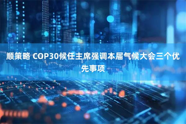 顺策略 COP30候任主席强调本届气候大会三个优先事项
