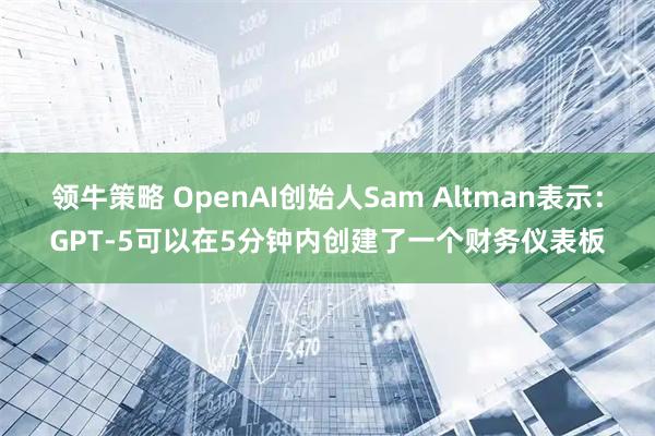 领牛策略 OpenAI创始人Sam Altman表示：GPT-5可以在5分钟内创建了一个财务仪表板