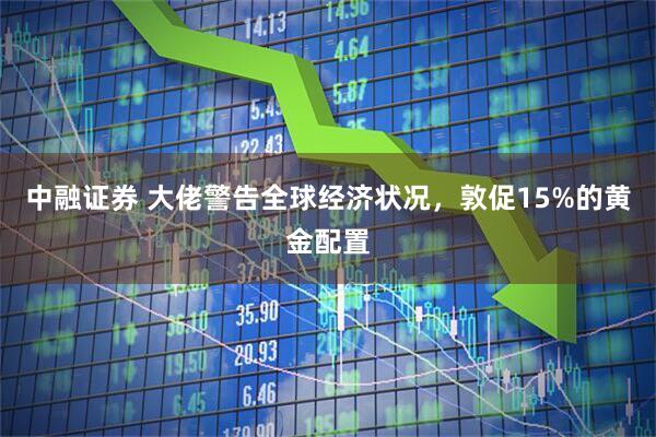 中融证券 大佬警告全球经济状况，敦促15%的黄金配置