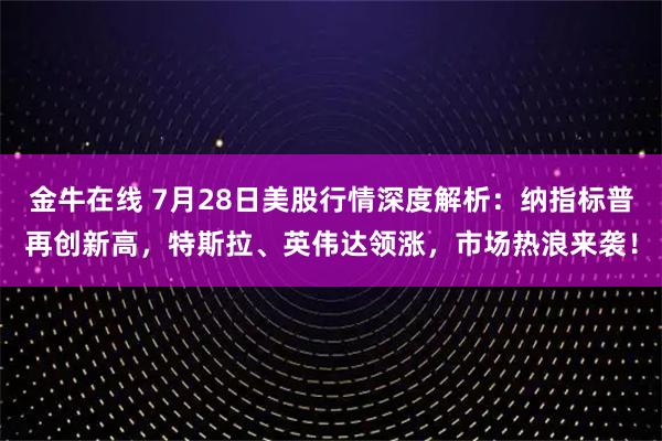 金牛在线 7月28日美股行情深度解析：纳指标普再创新高，特斯拉、英伟达领涨，市场热浪来袭！