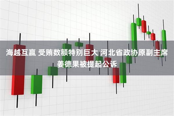 海越互赢 受贿数额特别巨大 河北省政协原副主席姜德果被提起公诉