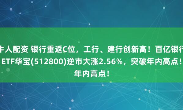 牛人配资 银行重返C位，工行、建行创新高！百亿银行ETF华宝(512800)逆市大涨2.56%，突破年内高点！